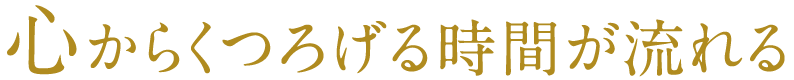 心からくつろげる時間が流れる